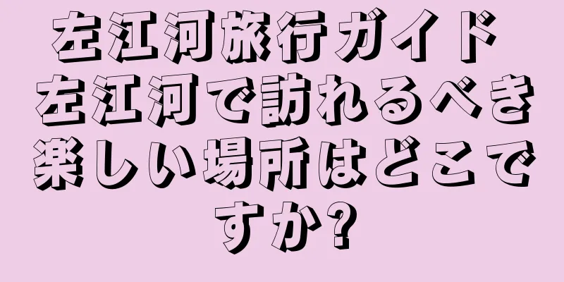 左江河旅行ガイド 左江河で訪れるべき楽しい場所はどこですか?