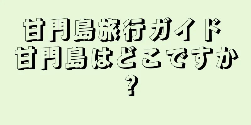 甘門島旅行ガイド 甘門島はどこですか？