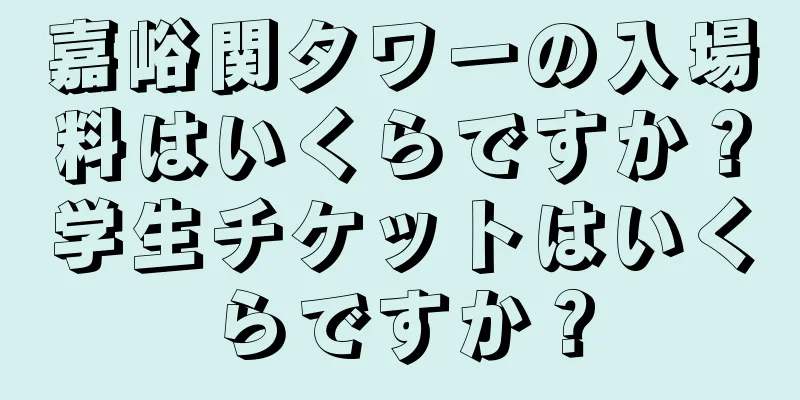 嘉峪関タワーの入場料はいくらですか？学生チケットはいくらですか？