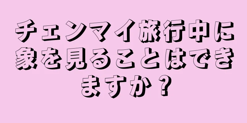 チェンマイ旅行中に象を見ることはできますか？