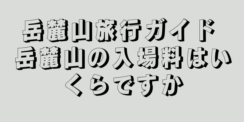 岳麓山旅行ガイド 岳麓山の入場料はいくらですか