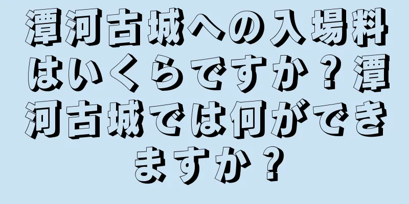 潭河古城への入場料はいくらですか？潭河古城では何ができますか？