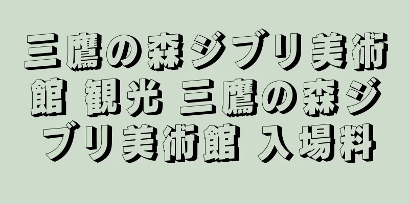 三鷹の森ジブリ美術館 観光 三鷹の森ジブリ美術館 入場料