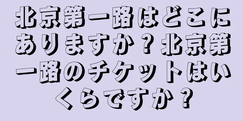 北京第一路はどこにありますか？北京第一路のチケットはいくらですか？