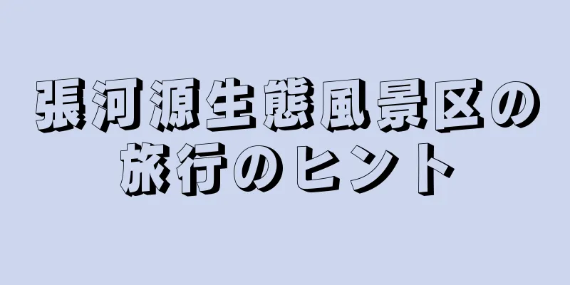張河源生態風景区の旅行のヒント
