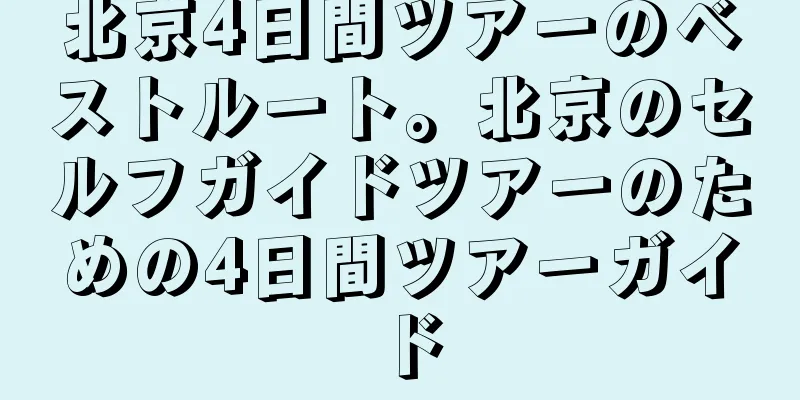 北京4日間ツアーのベストルート。北京のセルフガイドツアーのための4日間ツアーガイド