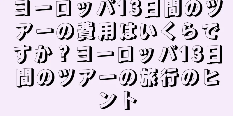 ヨーロッパ13日間のツアーの費用はいくらですか？ヨーロッパ13日間のツアーの旅行のヒント