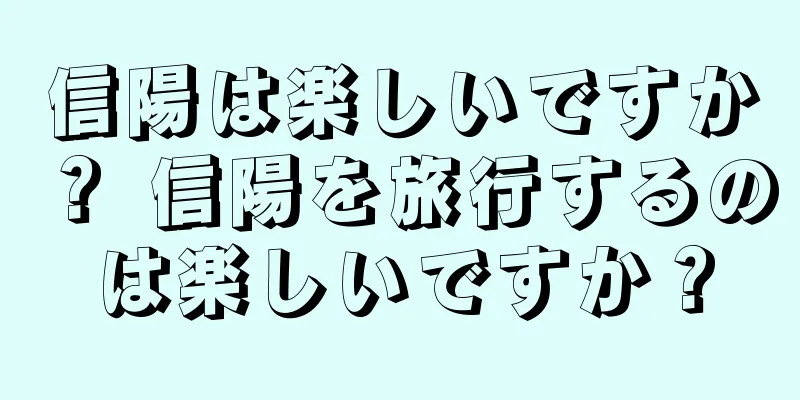 信陽は楽しいですか？ 信陽を旅行するのは楽しいですか？