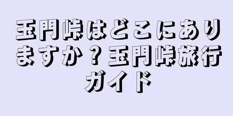 玉門峠はどこにありますか？玉門峠旅行ガイド