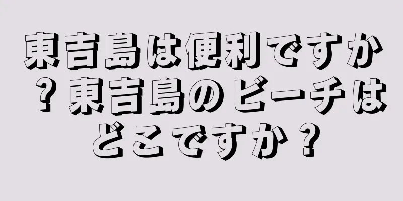 東吉島は便利ですか？東吉島のビーチはどこですか？