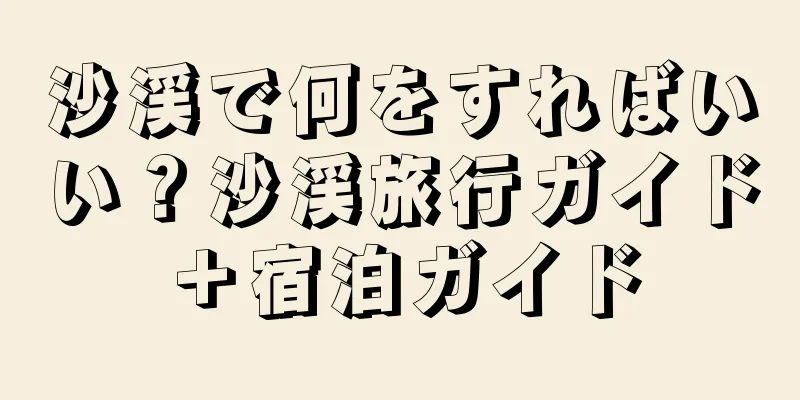 沙渓で何をすればいい？沙渓旅行ガイド＋宿泊ガイド