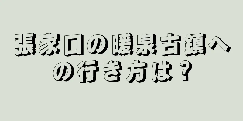 張家口の暖泉古鎮への行き方は？