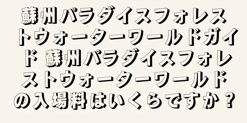 蘇州パラダイスフォレストウォーターワールドガイド 蘇州パラダイスフォレストウォーターワールドの入場料はいくらですか？