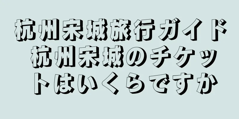 杭州宋城旅行ガイド 杭州宋城のチケットはいくらですか
