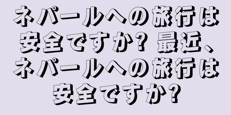 ネパールへの旅行は安全ですか? 最近、ネパールへの旅行は安全ですか?