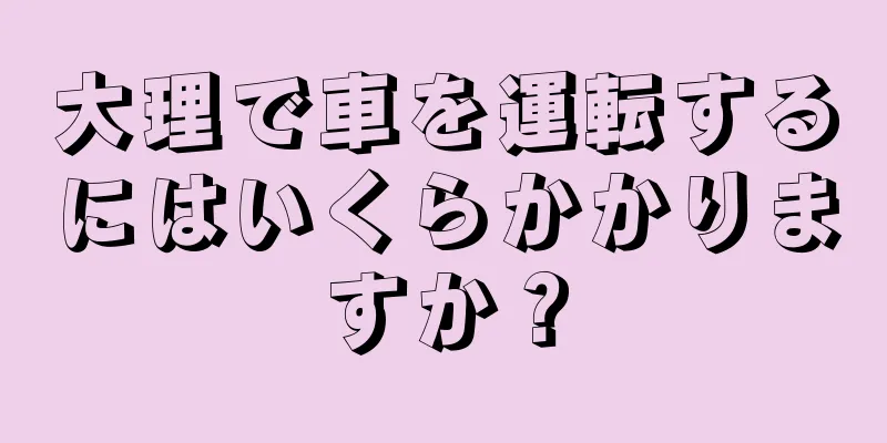 大理で車を運転するにはいくらかかりますか？