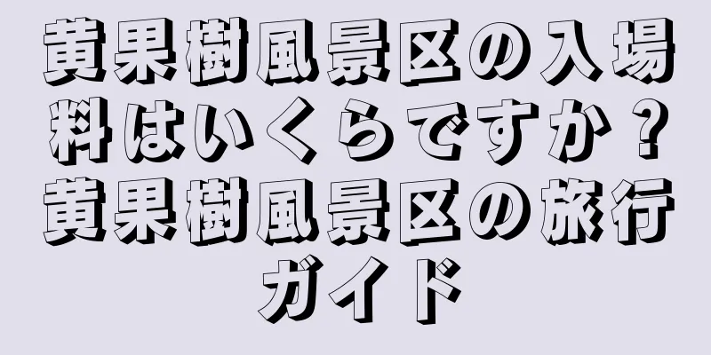 黄果樹風景区の入場料はいくらですか？黄果樹風景区の旅行ガイド