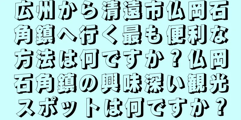広州から清遠市仏岡石角鎮へ行く最も便利な方法は何ですか？仏岡石角鎮の興味深い観光スポットは何ですか？