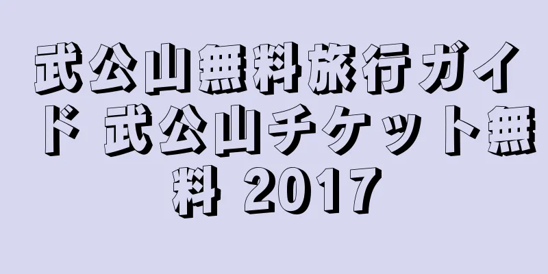 武公山無料旅行ガイド 武公山チケット無料 2017