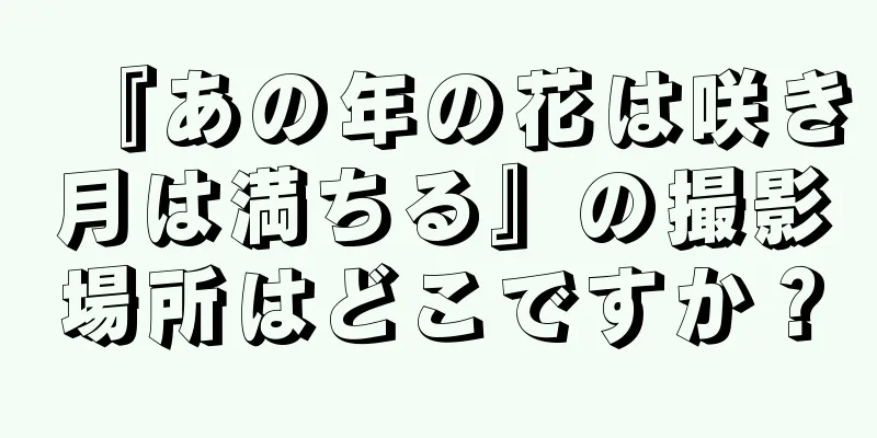 『あの年の花は咲き月は満ちる』の撮影場所はどこですか？