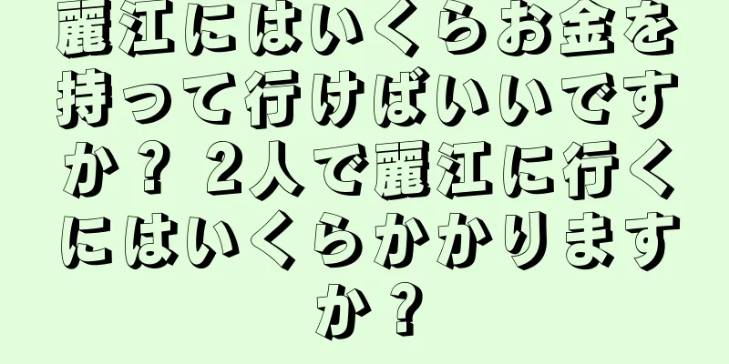 麗江にはいくらお金を持って行けばいいですか？ 2人で麗江に行くにはいくらかかりますか？