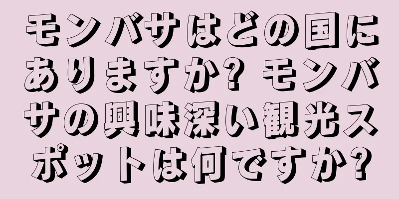 モンバサはどの国にありますか? モンバサの興味深い観光スポットは何ですか?