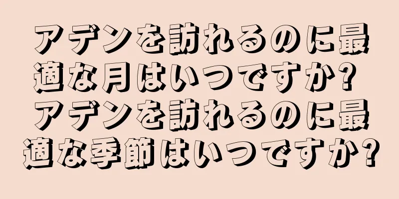 アデンを訪れるのに最適な月はいつですか? アデンを訪れるのに最適な季節はいつですか?