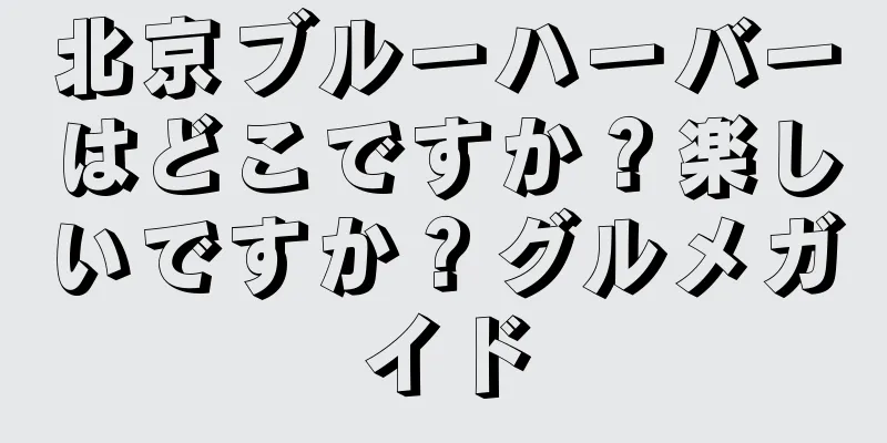 北京ブルーハーバーはどこですか？楽しいですか？グルメガイド