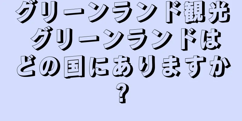 グリーンランド観光 グリーンランドはどの国にありますか?