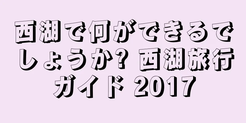 西湖で何ができるでしょうか? 西湖旅行ガイド 2017