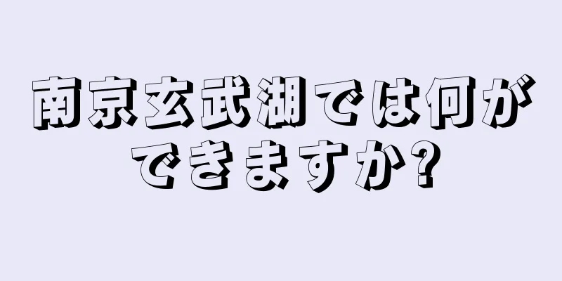 南京玄武湖では何ができますか?