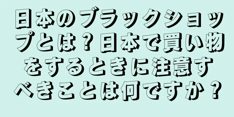 日本のブラックショップとは？日本で買い物をするときに注意すべきことは何ですか？