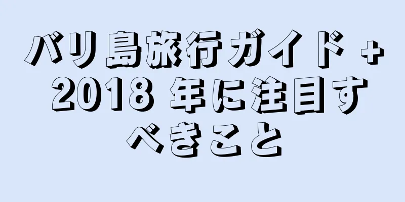 バリ島旅行ガイド + 2018 年に注目すべきこと