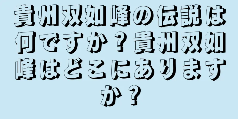 貴州双如峰の伝説は何ですか？貴州双如峰はどこにありますか？