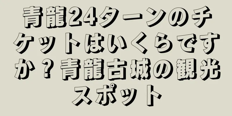 青龍24ターンのチケットはいくらですか？青龍古城の観光スポット