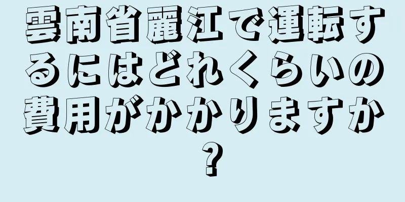 雲南省麗江で運転するにはどれくらいの費用がかかりますか？
