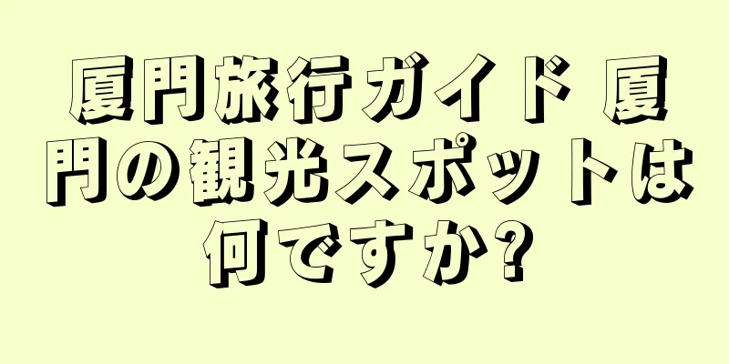 厦門旅行ガイド 厦門の観光スポットは何ですか?