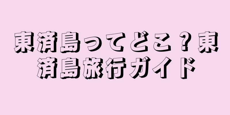東済島ってどこ？東済島旅行ガイド