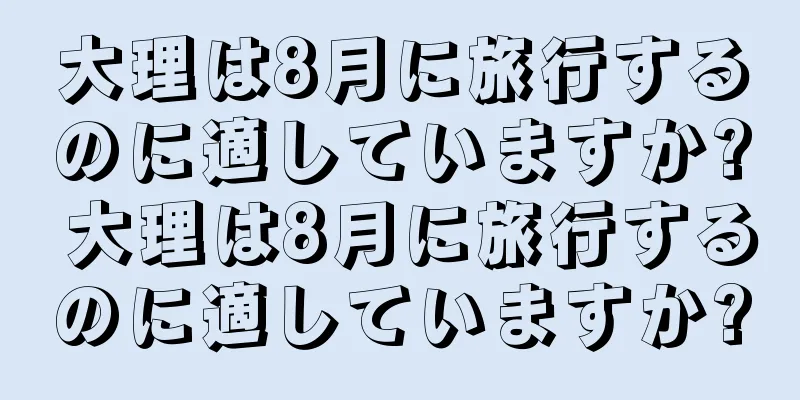 大理は8月に旅行するのに適していますか? 大理は8月に旅行するのに適していますか?