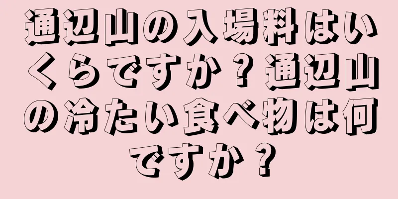 通辺山の入場料はいくらですか？通辺山の冷たい食べ物は何ですか？