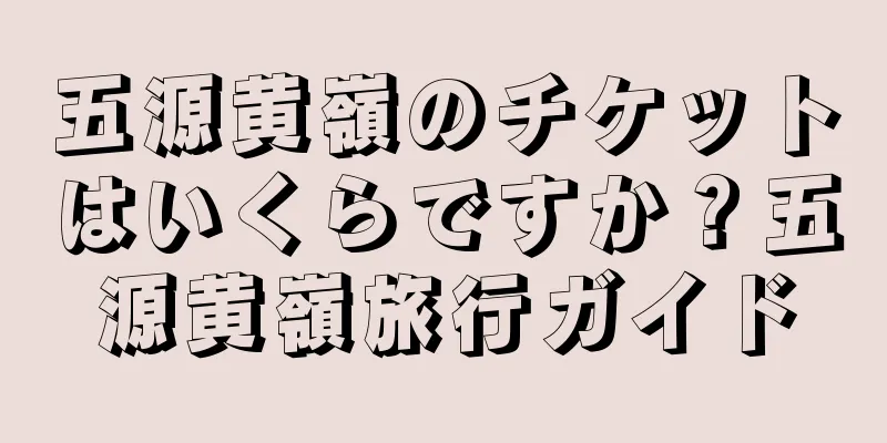 五源黄嶺のチケットはいくらですか？五源黄嶺旅行ガイド