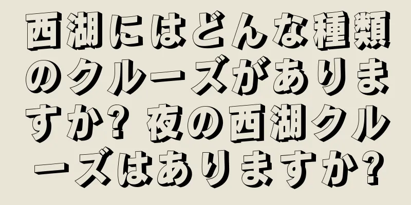 西湖にはどんな種類のクルーズがありますか? 夜の西湖クルーズはありますか?