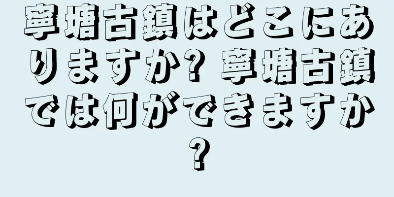 寧塘古鎮はどこにありますか? 寧塘古鎮では何ができますか?