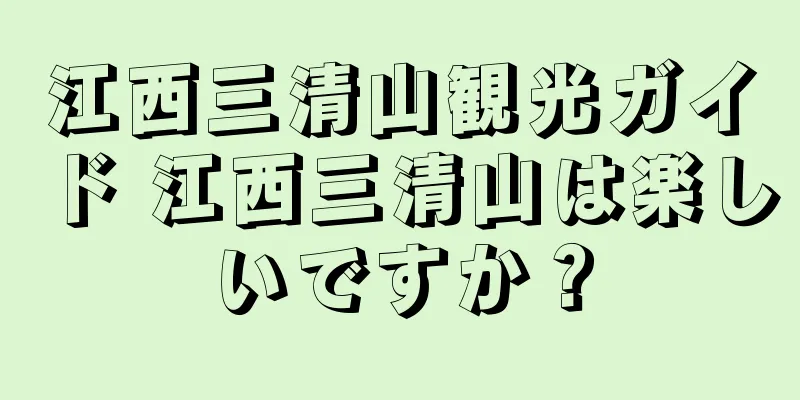 江西三清山観光ガイド 江西三清山は楽しいですか？
