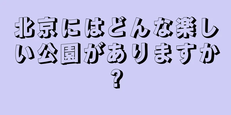 北京にはどんな楽しい公園がありますか?