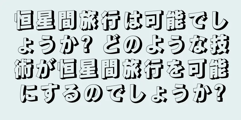 恒星間旅行は可能でしょうか? どのような技術が恒星間旅行を可能にするのでしょうか?