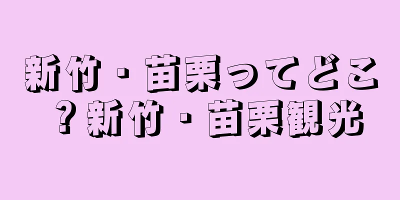 新竹・苗栗ってどこ？新竹・苗栗観光