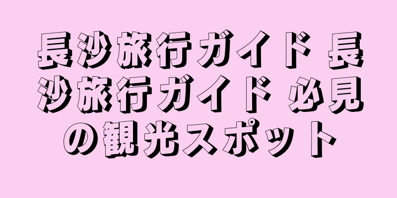 長沙旅行ガイド 長沙旅行ガイド 必見の観光スポット
