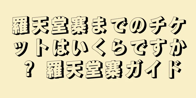 羅天堂寨までのチケットはいくらですか？ 羅天堂寨ガイド