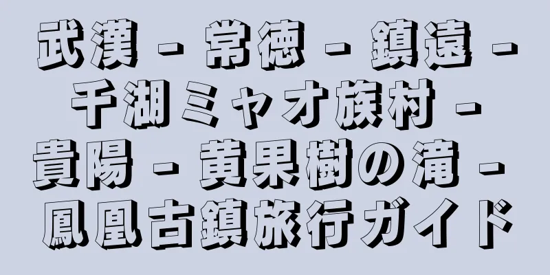 武漢 - 常徳 - 鎮遠 - 千湖ミャオ族村 - 貴陽 - 黄果樹の滝 - 鳳凰古鎮旅行ガイド